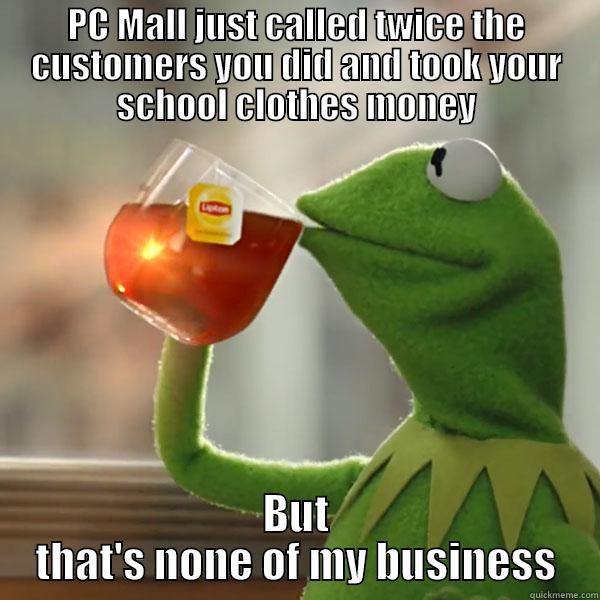 PC MALL JUST CALLED TWICE THE CUSTOMERS YOU DID AND TOOK YOUR SCHOOL CLOTHES MONEY BUT THAT'S NONE OF MY BUSINESS Misc