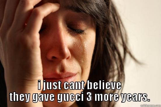  I JUST CANT BELIEVE THEY GAVE GUCCI 3 MORE YEARS. First World Problems