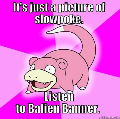 IT'S JUST A PICTURE OF SLOWPOKE. LISTEN TO BALIEN BANNER.  Slowpoke