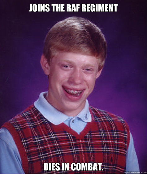 Joins the RAF REGIMENT Dies in combat.  Bad Luck Brian