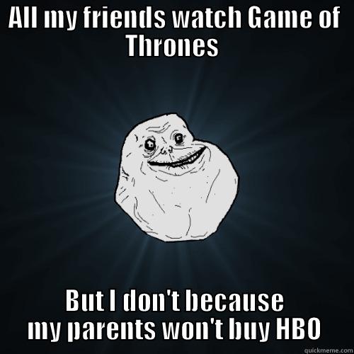 Game of Thrones  - ALL MY FRIENDS WATCH GAME OF THRONES  BUT I DON'T BECAUSE MY PARENTS WON'T BUY HBO Forever Alone