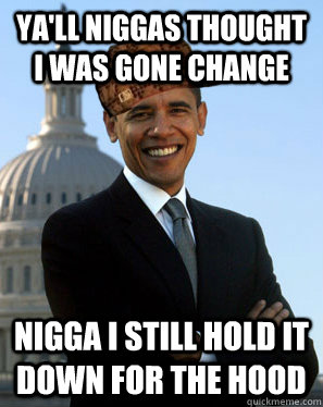 ya'll niggas thought i was gone change nigga i still hold it down for the hood  Scumbag Obama