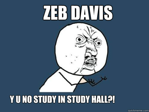 Zeb Davis Y U No study in study hall?!  Y U No