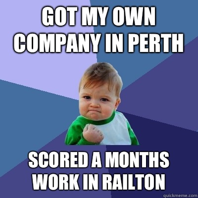 Got my own company in Perth  Scored a months work in railton  - Got my own company in Perth  Scored a months work in railton   Success Kid