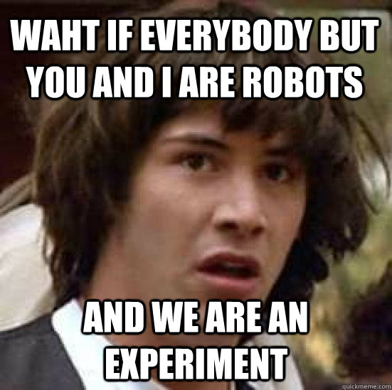 Waht if Everybody but you and I are robots And we are an experiment - Waht if Everybody but you and I are robots And we are an experiment  conspiracy keanu