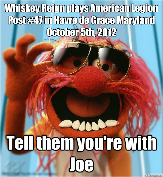 Whiskey Reign plays American Legion Post #47 in Havre de Grace Maryland
October 5th, 2012 Tell them you're with Joe  Advice Animal