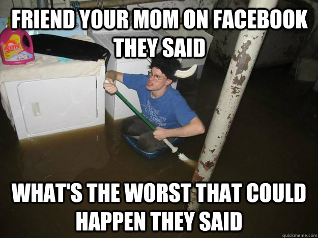 Friend your mom on facebook they said What's the worst that could happen they said  Do the laundry they said