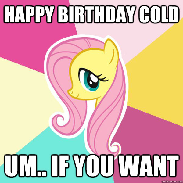 Happy Birthday Cold um.. If you want  Fluttershy