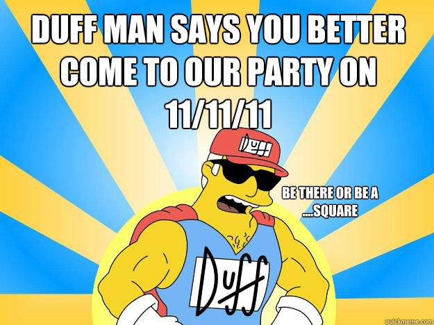 Duff Man says you better come to our party on 11/11/11 be there or be a ....square  Duff Man