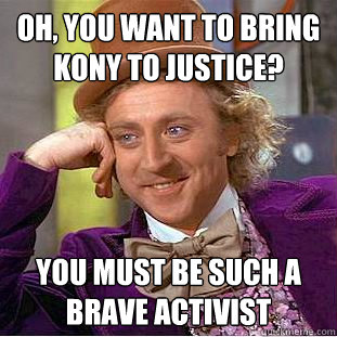 Oh, You want to bring Kony to justice? You must be such a brave activist  Condescending Wonka