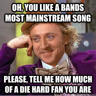Oh, you like a bands most mainstream song Please, tell me how much of a die hard fan you are - Oh, you like a bands most mainstream song Please, tell me how much of a die hard fan you are  Condescending Wonka