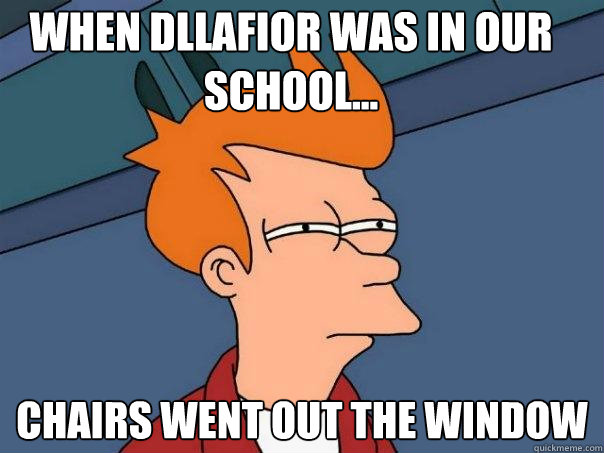 when dllafior was in our school... chairs went out the window - when dllafior was in our school... chairs went out the window  Futurama Fry