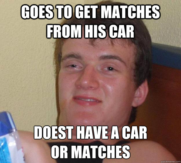 goes to get matches from his car doest have a car 
or matches - goes to get matches from his car doest have a car 
or matches  10 Guy