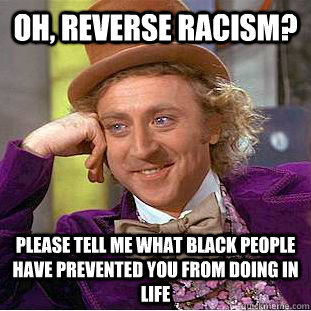 Oh, reverse racism? Please tell me what black people have prevented you from doing in life  Condescending Wonka