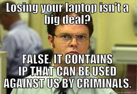 LOSING YOUR LAPTOP ISN'T A BIG DEAL? FALSE. IT CONTAINS IP THAT CAN BE USED AGAINST US BY CRIMINALS. Schrute