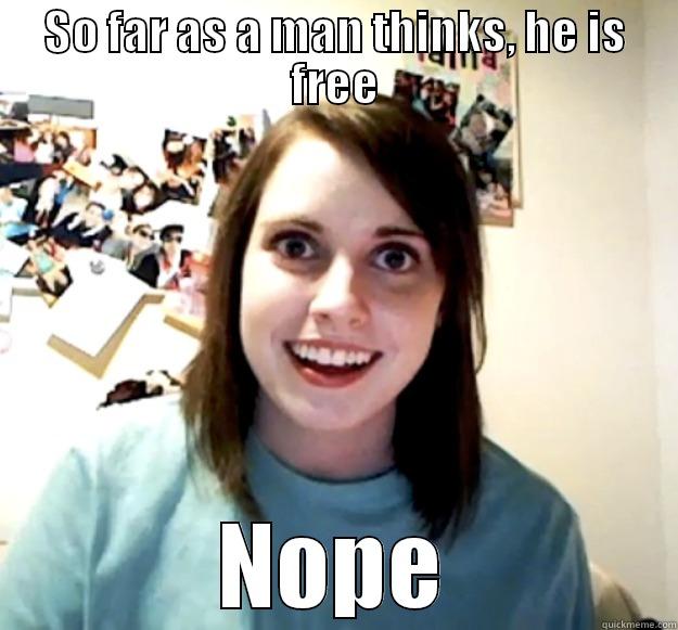 Overly Attached Aphorism - SO FAR AS A MAN THINKS, HE IS FREE NOPE Overly Attached Girlfriend