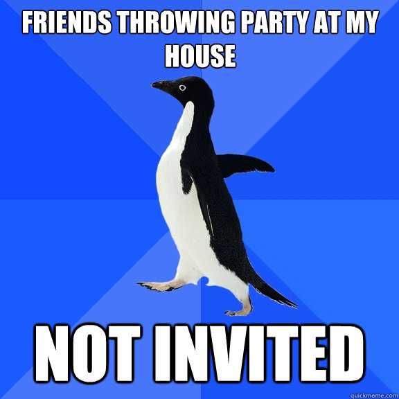 friends throwing party at my house not invited  Socially Awkward Penguin