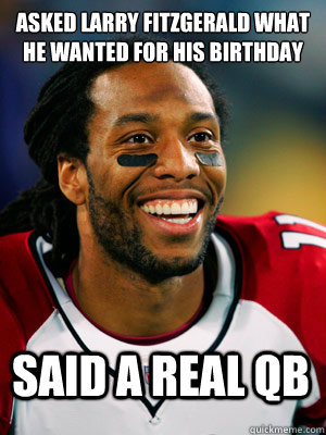 Asked Larry Fitzgerald what he wanted for his birthday Said a Real QB - Asked Larry Fitzgerald what he wanted for his birthday Said a Real QB  larry fitz