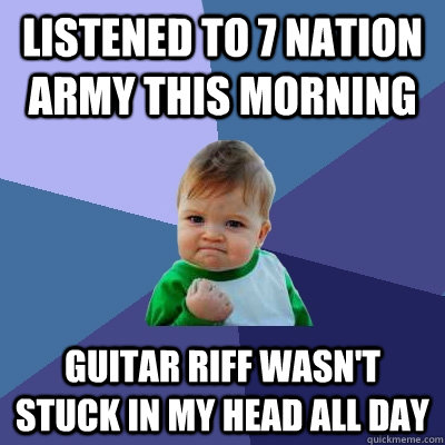 Listened to 7 Nation Army this morning Guitar riff wasn't stuck in my head all day  Success Kid