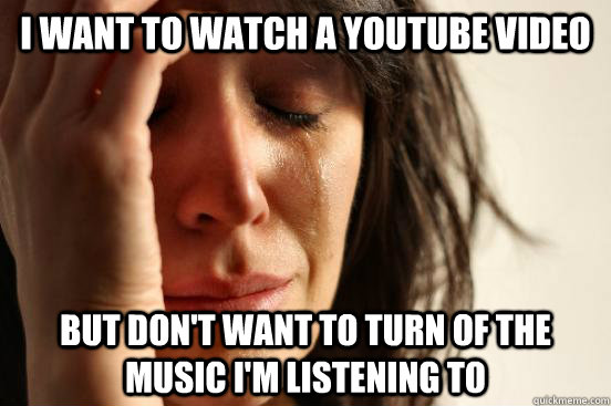 I want to watch a youtube video But don't want to turn of the music I'm listening to - I want to watch a youtube video But don't want to turn of the music I'm listening to  First World Problems