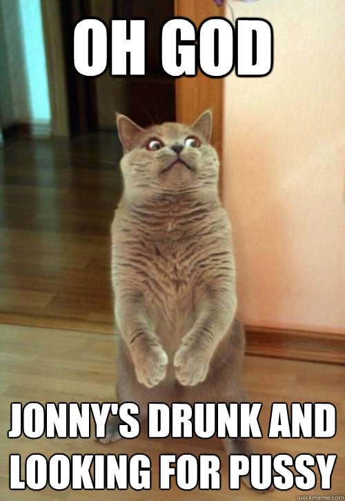 Oh god JONNY'S drunk and looking for pussy  Horrorcat