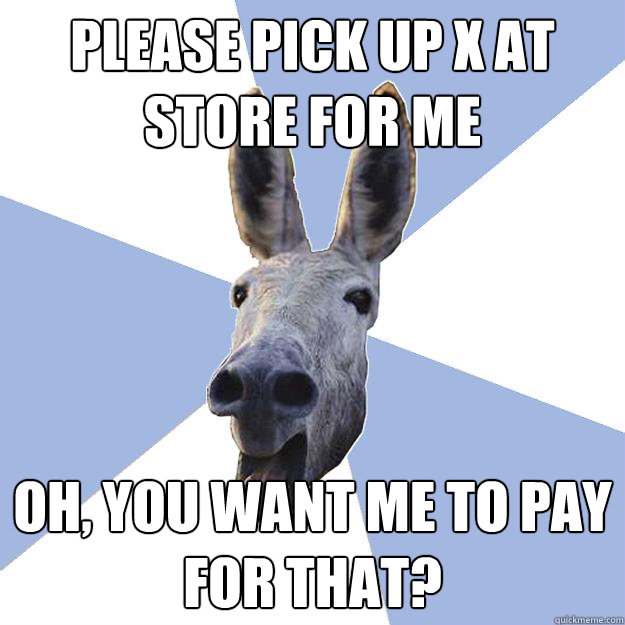 Please pick up X at store for me Oh, you want me to pay for that?  Jackass Boyfriend