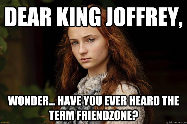 dear king joffrey, wonder... have you ever heard the term friendzone?  