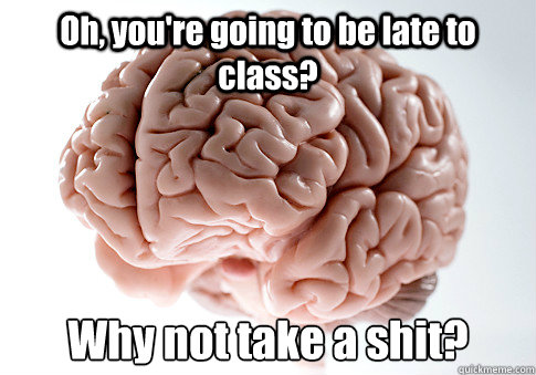 Oh, you're going to be late to class? Why not take a shit?  Scumbag Brain