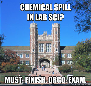 Chemical spill 
in lab sci? must. finish. orgo. exam.  