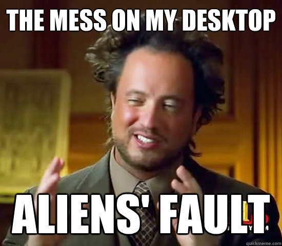 The mess on my desktop Aliens' fault  Ancient Aliens