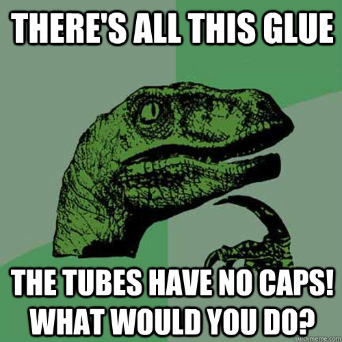 There's all this glue  The tubes have no caps! What would you do?  Philosoraptor