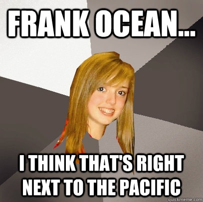 Frank Ocean... I think that's right next to the Pacific  Musically Oblivious 8th Grader