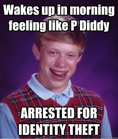 Wakes up in morning feeling like P Diddy ARRESTED FOR IDENTITY THEFT - Wakes up in morning feeling like P Diddy ARRESTED FOR IDENTITY THEFT  Bad Luck Brian