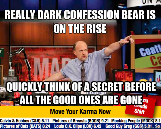 Really DARK CONFESSION BEAR IS ON THE RISE
 quickly THINK OF A SECRET BEFORE ALL THE GOOD ONES ARE GONE  Mad Karma with Jim Cramer