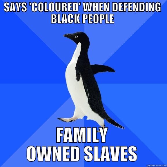 SAYS 'COLOURED' WHEN DEFENDING BLACK PEOPLE FAMILY OWNED SLAVES Socially Awkward Penguin