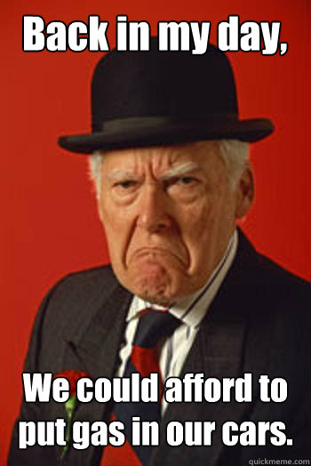 Back in my day, We could afford to put gas in our cars.  - Back in my day, We could afford to put gas in our cars.   Pissed old guy