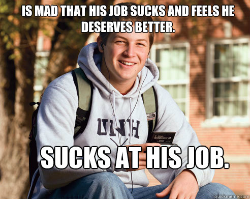 Is mad that his job sucks and feels he deserves better. sucks at his job.  College Freshman