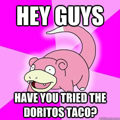 hey guys have you tried the Doritos taco?  Slowpoke