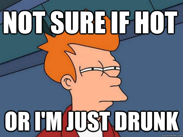 not sure if hot or i'm just drunk - not sure if hot or i'm just drunk  Futurama Fry