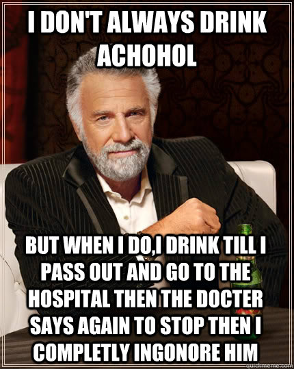 i don't always drink achohol  but when I do,i drink till i pass out and go to the hospital then the docter  says again to stop then i completly ingonore him - i don't always drink achohol  but when I do,i drink till i pass out and go to the hospital then the docter  says again to stop then i completly ingonore him  The Most Interesting Man In The World