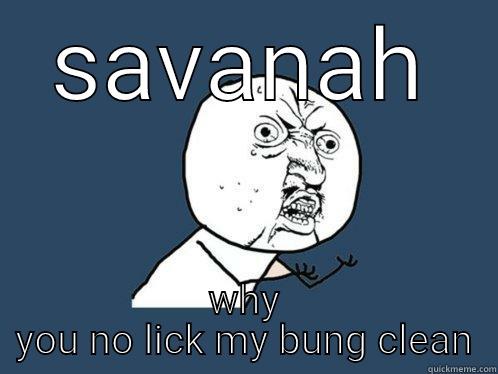 SAVANAH WHY YOU NO LICK MY BUNG CLEAN Y U No