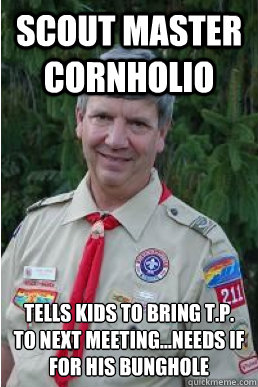 Scout master Cornholio Tells kids to bring T.P. to next meeting...needs if for his bunghole  Harmless Scout Leader