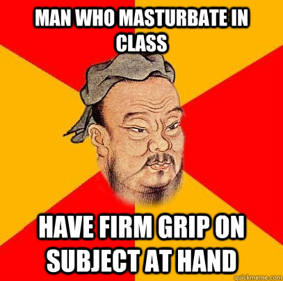 Man who masturbate in class have firm grip on subject at hand  Confucius says