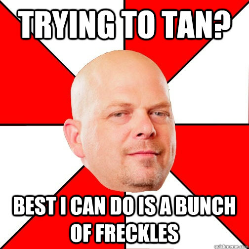 Trying to tan? best i can do is a bunch of freckles  Pawn Star