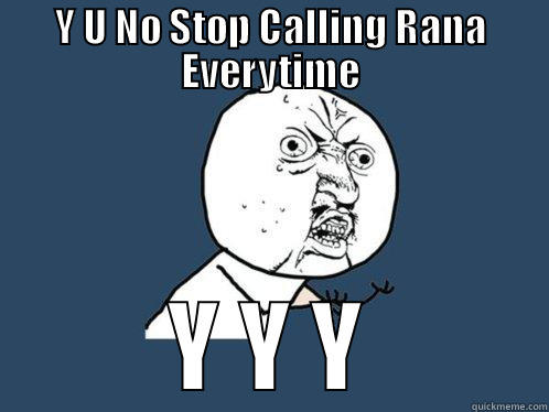 Y U NO STOP CALLING RANA EVERYTIME Y Y Y Y U No