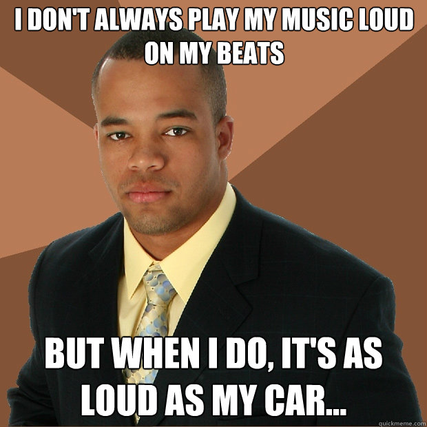 I don't always play my music loud on my beats but when i do, it's as loud as my car... - I don't always play my music loud on my beats but when i do, it's as loud as my car...  Successful Black Man