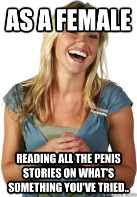 As a female reading all the Penis Stories on what's something you've tried..   Friend Zone Fiona