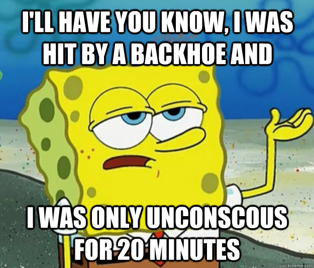 I'll have you know, i was hit by a backhoe and I was only unconscous for 20 minutes - I'll have you know, i was hit by a backhoe and I was only unconscous for 20 minutes  How tough am I