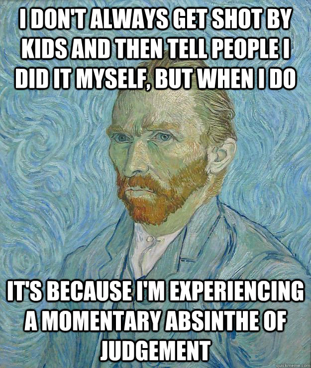 I DON'T ALWAYS GET SHOT BY KIDS AND THEN TELL PEOPLE I DID IT MYSELF, BUT WHEN I DO IT'S BECAUSE I'M EXPERIENCING A MOMENTARY ABSINTHE OF JUDGEMENT - I DON'T ALWAYS GET SHOT BY KIDS AND THEN TELL PEOPLE I DID IT MYSELF, BUT WHEN I DO IT'S BECAUSE I'M EXPERIENCING A MOMENTARY ABSINTHE OF JUDGEMENT  Insanity Van Gogh