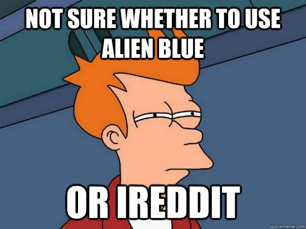 Not sure whether to use alien blue Or Ireddit  Futurama Fry